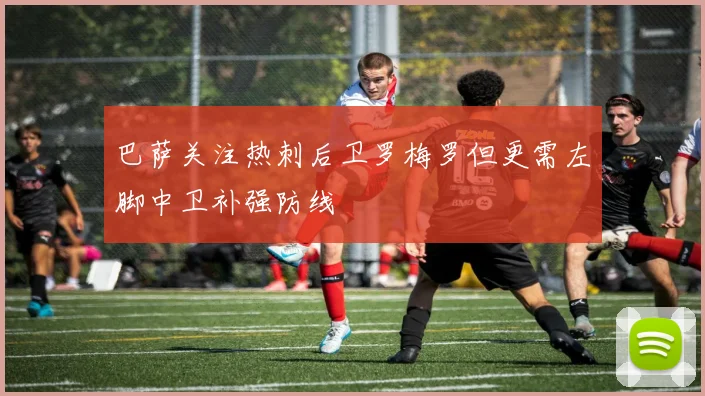 巴萨关注热刺后卫罗梅罗但更需左脚中卫补强防线