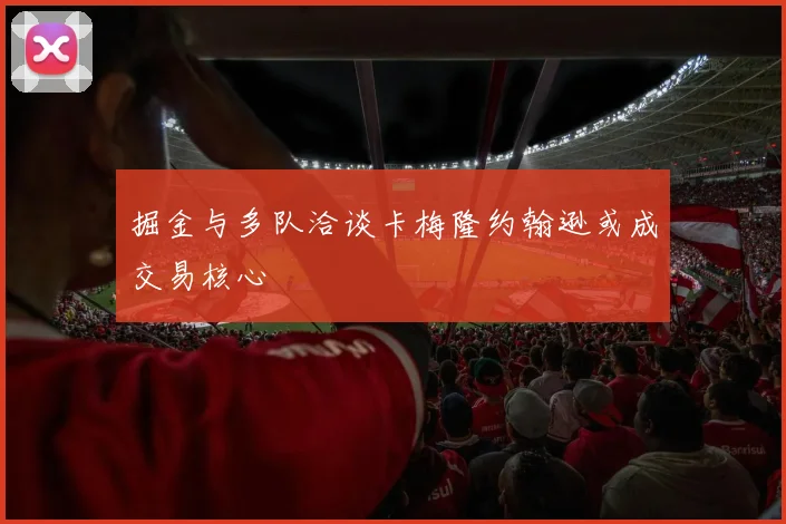 掘金与多队洽谈卡梅隆约翰逊或成交易核心