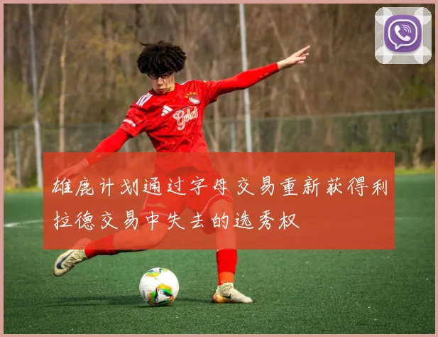 雄鹿计划通过字母交易重新获得利拉德交易中失去的选秀权