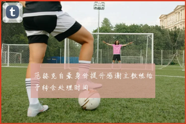 范赫克自豪身价提升感谢主教练给予转会处理时间