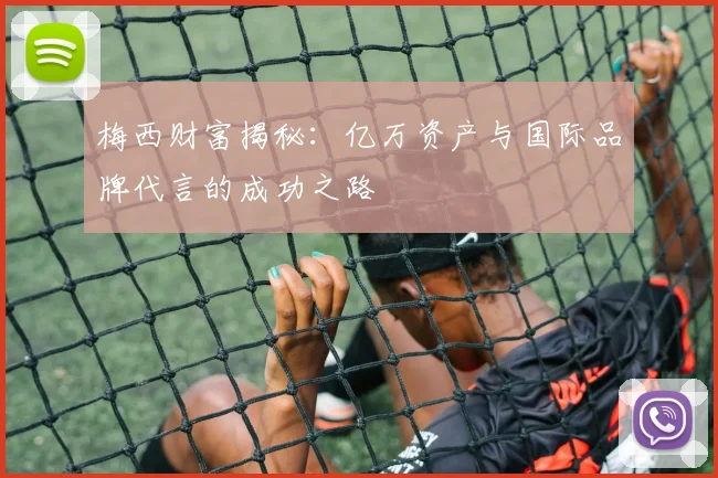 梅西财富揭秘：亿万资产与国际品牌代言的成功之路