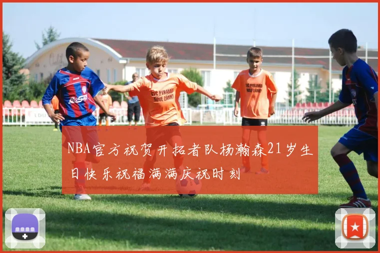 NBA官方祝贺开拓者队杨瀚森21岁生日快乐祝福满满庆祝时刻