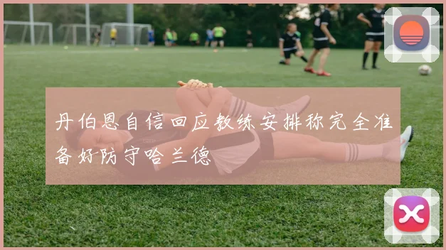 丹伯恩自信回应教练安排称完全准备好防守哈兰德