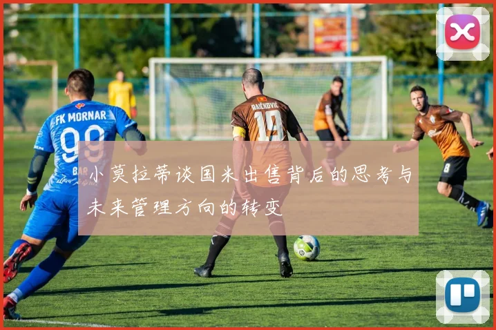 小莫拉蒂谈国米出售背后的思考与未来管理方向的转变