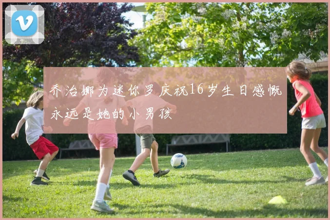 乔治娜为迷你罗庆祝16岁生日感慨永远是她的小男孩