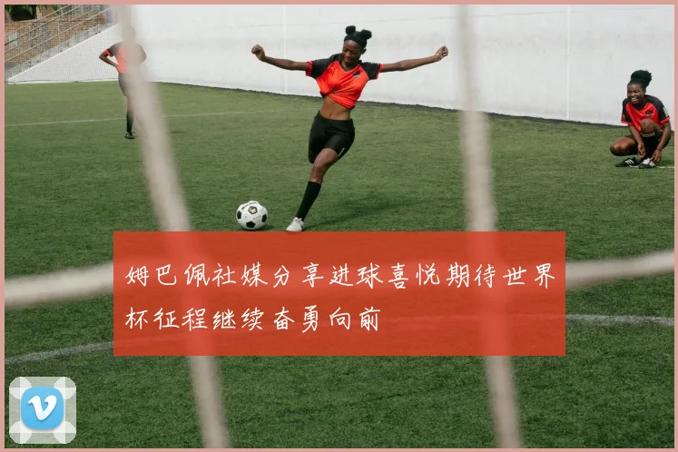 姆巴佩社媒分享进球喜悦期待世界杯征程继续奋勇向前