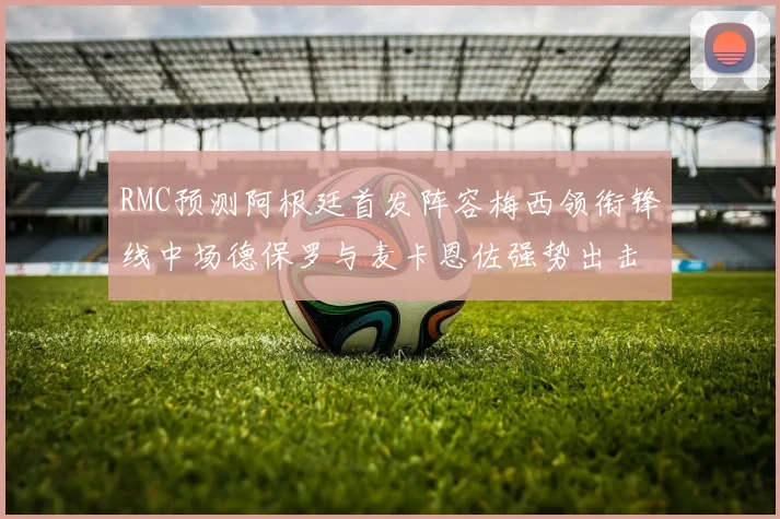 RMC预测阿根廷首发阵容梅西领衔锋线中场德保罗与麦卡恩佐强势出击