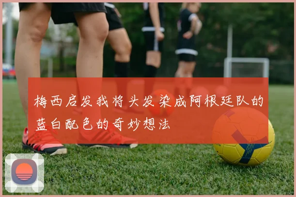 梅西启发我将头发染成阿根廷队的蓝白配色的奇妙想法