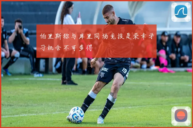伯里斯称与库里同场竞技是荣幸学习机会不可多得