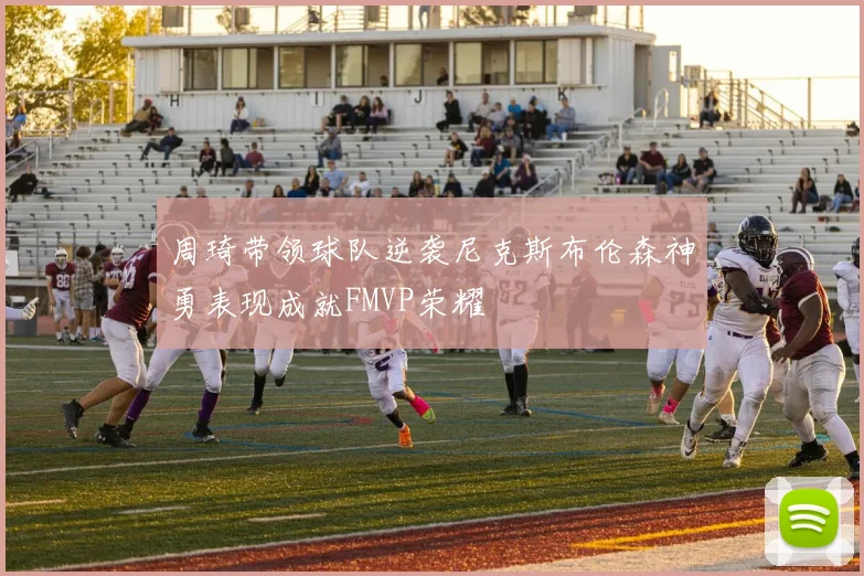 周琦带领球队逆袭尼克斯布伦森神勇表现成就FMVP荣耀
